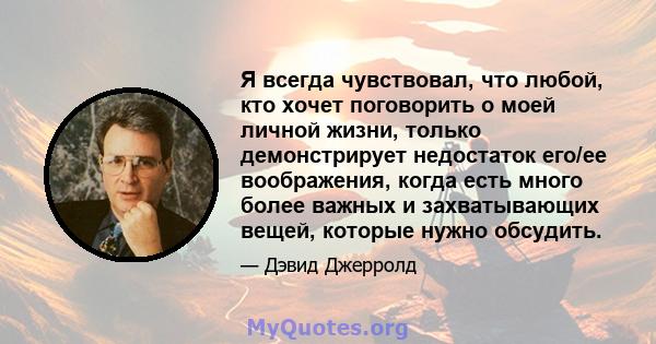 Я всегда чувствовал, что любой, кто хочет поговорить о моей личной жизни, только демонстрирует недостаток его/ее воображения, когда есть много более важных и захватывающих вещей, которые нужно обсудить.