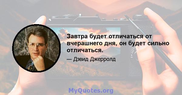 Завтра будет отличаться от вчерашнего дня, он будет сильно отличаться.