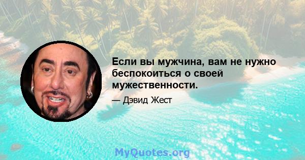 Если вы мужчина, вам не нужно беспокоиться о своей мужественности.