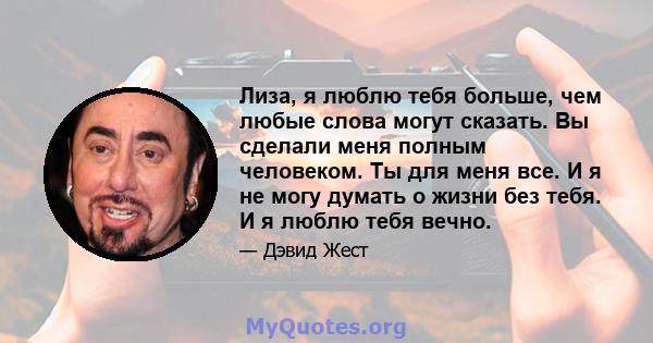 Лиза, я люблю тебя больше, чем любые слова могут сказать. Вы сделали меня полным человеком. Ты для меня все. И я не могу думать о жизни без тебя. И я люблю тебя вечно.