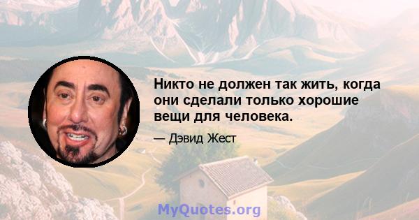 Никто не должен так жить, когда они сделали только хорошие вещи для человека.