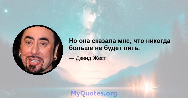 Но она сказала мне, что никогда больше не будет пить.