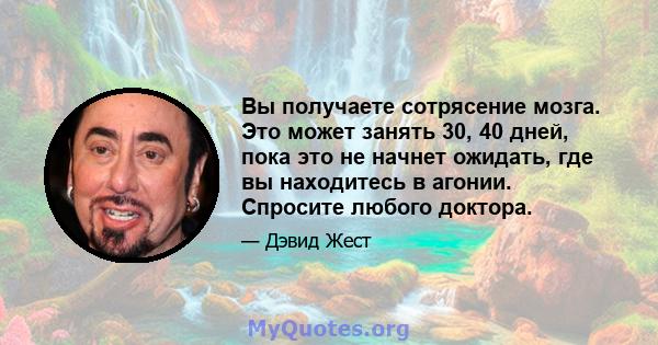 Вы получаете сотрясение мозга. Это может занять 30, 40 дней, пока это не начнет ожидать, где вы находитесь в агонии. Спросите любого доктора.