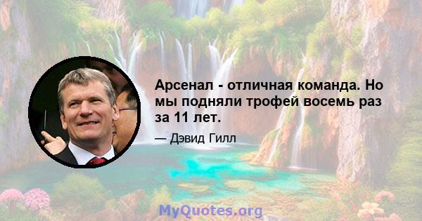 Арсенал - отличная команда. Но мы подняли трофей восемь раз за 11 лет.