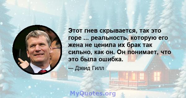 Этот гнев скрывается, так это горе ... реальность, которую его жена не ценила их брак так сильно, как он. Он понимает, что это была ошибка.