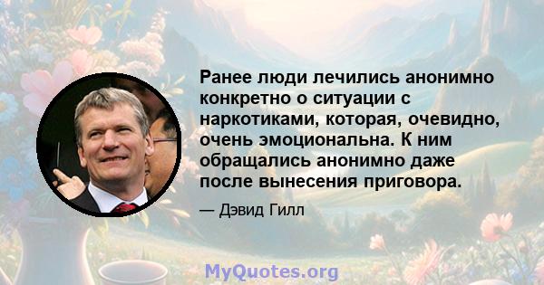 Ранее люди лечились анонимно конкретно о ситуации с наркотиками, которая, очевидно, очень эмоциональна. К ним обращались анонимно даже после вынесения приговора.