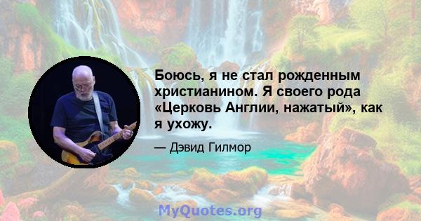 Боюсь, я не стал рожденным христианином. Я своего рода «Церковь Англии, нажатый», как я ухожу.