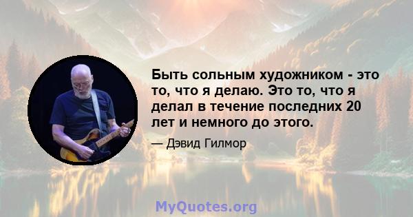 Быть сольным художником - это то, что я делаю. Это то, что я делал в течение последних 20 лет и немного до этого.