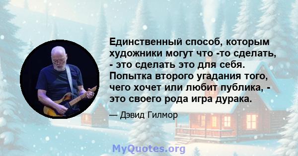 Единственный способ, которым художники могут что -то сделать, - это сделать это для себя. Попытка второго угадания того, чего хочет или любит публика, - это своего рода игра дурака.