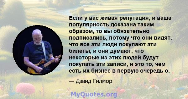 Если у вас живая репутация, и ваша популярность доказана таким образом, то вы обязательно подписались, потому что они видят, что все эти люди покупают эти билеты, и они думают, что некоторые из этих людей будут покупать 