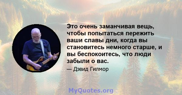 Это очень заманчивая вещь, чтобы попытаться пережить ваши славы дни, когда вы становитесь немного старше, и вы беспокоитесь, что люди забыли о вас.