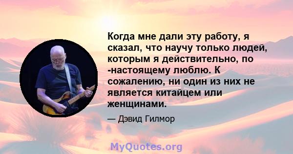 Когда мне дали эту работу, я сказал, что научу только людей, которым я действительно, по -настоящему люблю. К сожалению, ни один из них не является китайцем или женщинами.