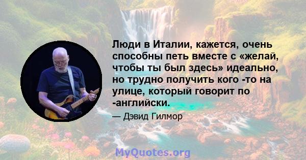 Люди в Италии, кажется, очень способны петь вместе с «желай, чтобы ты был здесь» идеально, но трудно получить кого -то на улице, который говорит по -английски.