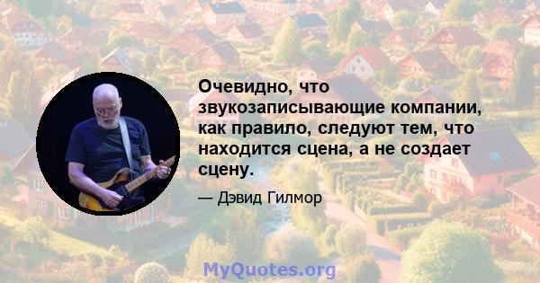 Очевидно, что звукозаписывающие компании, как правило, следуют тем, что находится сцена, а не создает сцену.