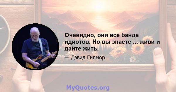 Очевидно, они все банда идиотов. Но вы знаете ... живи и дайте жить.