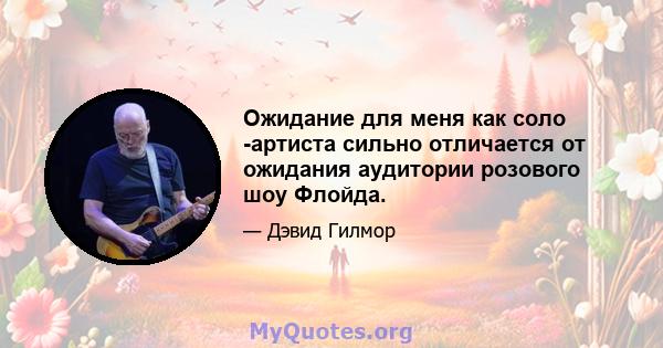 Ожидание для меня как соло -артиста сильно отличается от ожидания аудитории розового шоу Флойда.