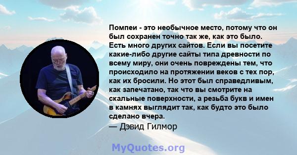 Помпеи - это необычное место, потому что он был сохранен точно так же, как это было. Есть много других сайтов. Если вы посетите какие-либо другие сайты типа древности по всему миру, они очень повреждены тем, что