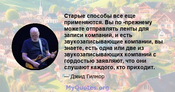 Старые способы все еще применяются. Вы по -прежнему можете отправлять ленты для записи компаний, и есть звукозаписывающие компании, вы знаете, есть одна или две из звукозаписывающих компаний с гордостью заявляют, что