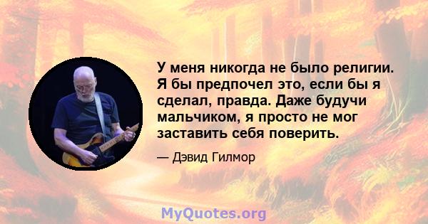 У меня никогда не было религии. Я бы предпочел это, если бы я сделал, правда. Даже будучи мальчиком, я просто не мог заставить себя поверить.