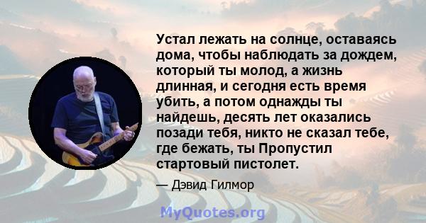 Устал лежать на солнце, оставаясь дома, чтобы наблюдать за дождем, который ты молод, а жизнь длинная, и сегодня есть время убить, а потом однажды ты найдешь, десять лет оказались позади тебя, никто не сказал тебе, где