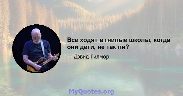 Все ходят в гнилые школы, когда они дети, не так ли?