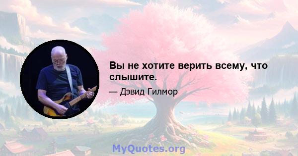 Вы не хотите верить всему, что слышите.