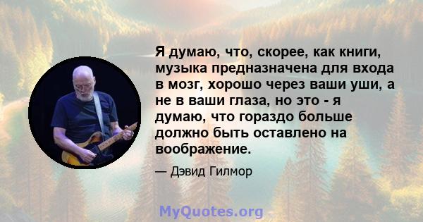 Я думаю, что, скорее, как книги, музыка предназначена для входа в мозг, хорошо через ваши уши, а не в ваши глаза, но это - я думаю, что гораздо больше должно быть оставлено на воображение.