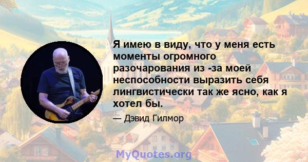 Я имею в виду, что у меня есть моменты огромного разочарования из -за моей неспособности выразить себя лингвистически так же ясно, как я хотел бы.