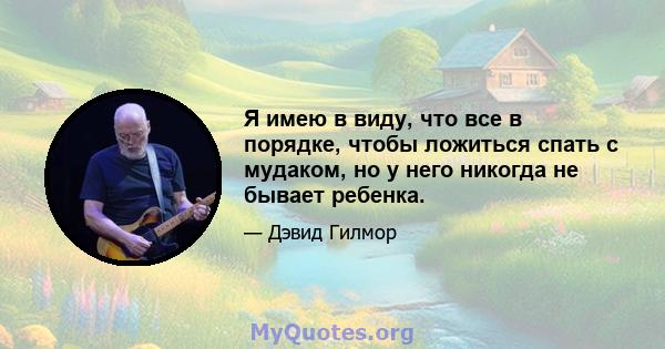 Я имею в виду, что все в порядке, чтобы ложиться спать с мудаком, но у него никогда не бывает ребенка.