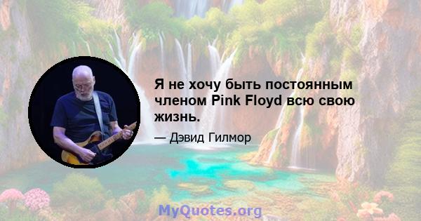 Я не хочу быть постоянным членом Pink Floyd всю свою жизнь.