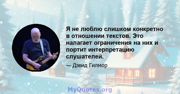 Я не люблю слишком конкретно в отношении текстов. Это налагает ограничения на них и портит интерпретацию слушателей.