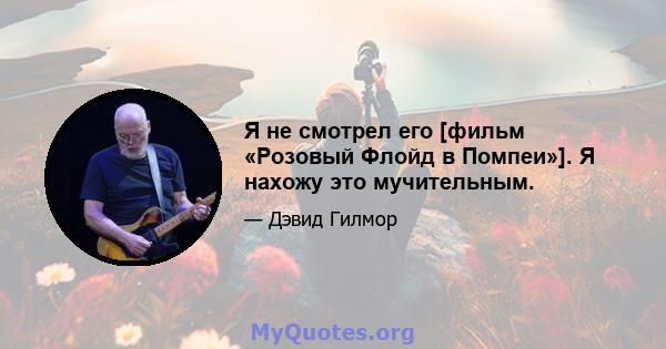 Я не смотрел его [фильм «Розовый Флойд в Помпеи»]. Я нахожу это мучительным.