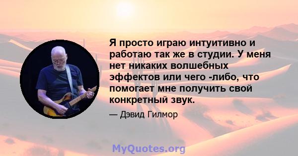 Я просто играю интуитивно и работаю так же в студии. У меня нет никаких волшебных эффектов или чего -либо, что помогает мне получить свой конкретный звук.