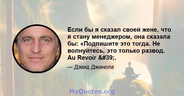 Если бы я сказал своей жене, что я стану менеджером, она сказала бы: «Подпишите это тогда. Не волнуйтесь, это только развод. Au Revoir '.