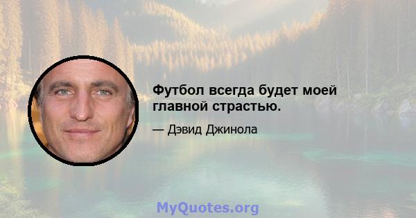 Футбол всегда будет моей главной страстью.