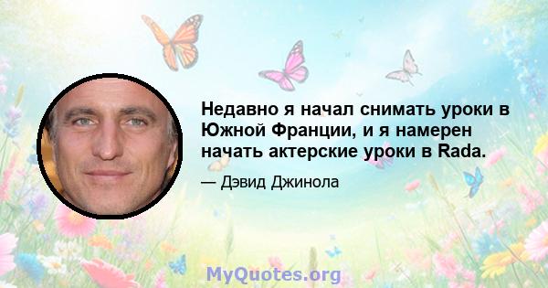 Недавно я начал снимать уроки в Южной Франции, и я намерен начать актерские уроки в Rada.