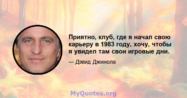 Приятно, клуб, где я начал свою карьеру в 1983 году, хочу, чтобы я увидел там свои игровые дни.