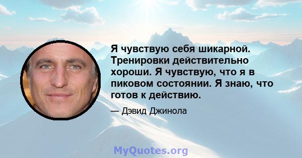 Я чувствую себя шикарной. Тренировки действительно хороши. Я чувствую, что я в пиковом состоянии. Я знаю, что готов к действию.