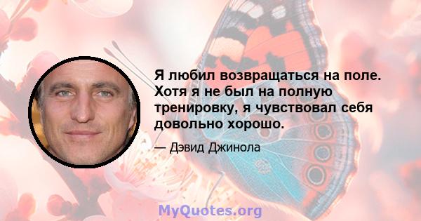 Я любил возвращаться на поле. Хотя я не был на полную тренировку, я чувствовал себя довольно хорошо.