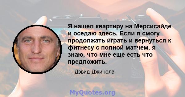 Я нашел квартиру на Мерсисайде и оседаю здесь. Если я смогу продолжать играть и вернуться к фитнесу с полной матчем, я знаю, что мне еще есть что предложить.