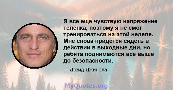 Я все еще чувствую напряжение теленка, поэтому я не смог тренироваться на этой неделе. Мне снова придется сидеть в действии в выходные дни, но ребята поднимаются все выше до безопасности.