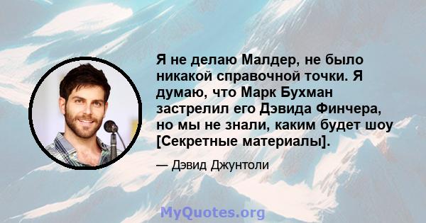 Я не делаю Малдер, не было никакой справочной точки. Я думаю, что Марк Бухман застрелил его Дэвида Финчера, но мы не знали, каким будет шоу [Секретные материалы].