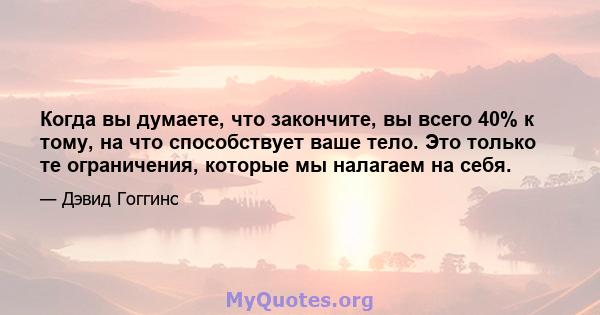 Когда вы думаете, что закончите, вы всего 40% к тому, на что способствует ваше тело. Это только те ограничения, которые мы налагаем на себя.