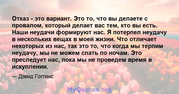 Отказ - это вариант. Это то, что вы делаете с провалом, который делает вас тем, кто вы есть. Наши неудачи формируют нас. Я потерпел неудачу в нескольких вещах в моей жизни. Что отличает некоторых из нас, так это то, что 