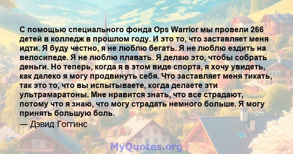 С помощью специального фонда Ops Warrior мы провели 266 детей в колледж в прошлом году. И это то, что заставляет меня идти. Я буду честно, я не люблю бегать. Я не люблю ездить на велосипеде. Я не люблю плавать. Я делаю