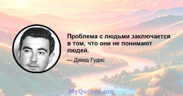 Проблема с людьми заключается в том, что они не понимают людей.