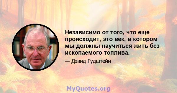 Независимо от того, что еще происходит, это век, в котором мы должны научиться жить без ископаемого топлива.