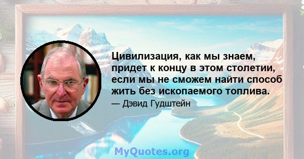 Цивилизация, как мы знаем, придет к концу в этом столетии, если мы не сможем найти способ жить без ископаемого топлива.