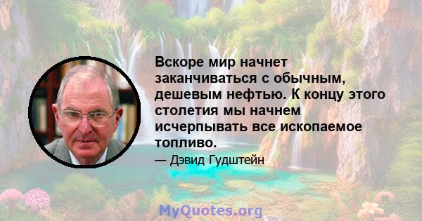 Вскоре мир начнет заканчиваться с обычным, дешевым нефтью. К концу этого столетия мы начнем исчерпывать все ископаемое топливо.