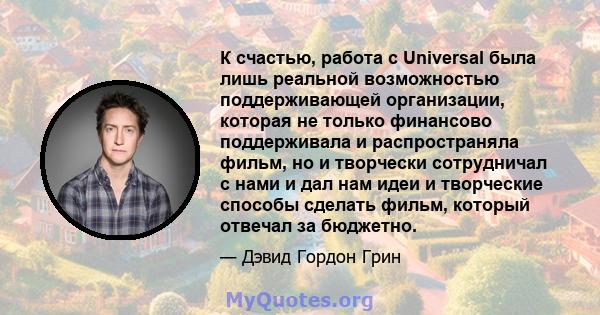 К счастью, работа с Universal была лишь реальной возможностью поддерживающей организации, которая не только финансово поддерживала и распространяла фильм, но и творчески сотрудничал с нами и дал нам идеи и творческие